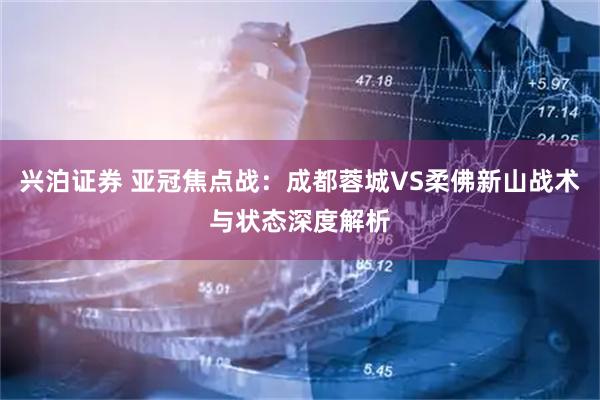 兴泊证券 亚冠焦点战：成都蓉城VS柔佛新山战术与状态深度解析