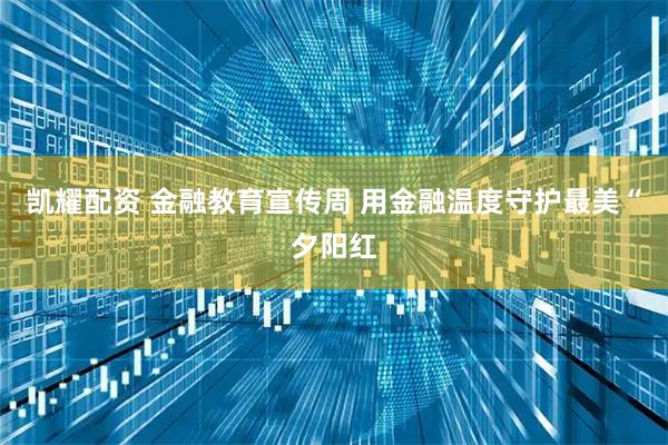 凯耀配资 金融教育宣传周 用金融温度守护最美“夕阳红