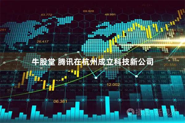 牛股堂 腾讯在杭州成立科技新公司