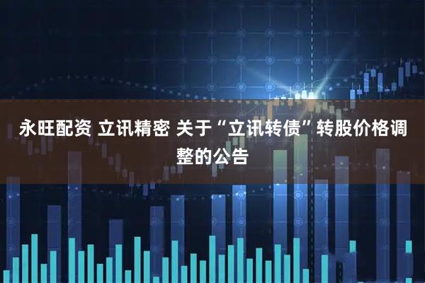 永旺配资 立讯精密 关于“立讯转债”转股价格调整的公告