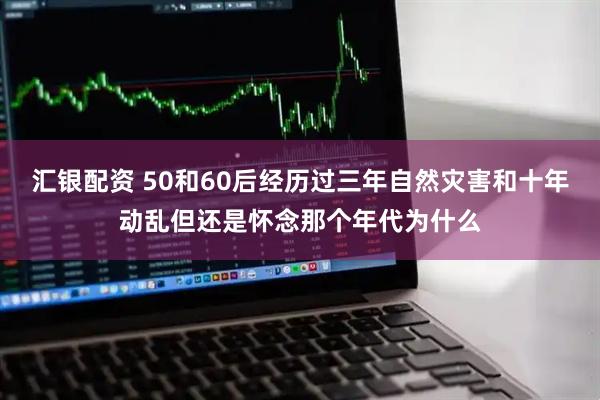 汇银配资 50和60后经历过三年自然灾害和十年动乱但还是怀念那个年代为什么