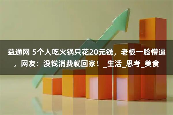 益通网 5个人吃火锅只花20元钱,老板一脸懵逼,网友:没钱消费就回家!_生活_思考_美食