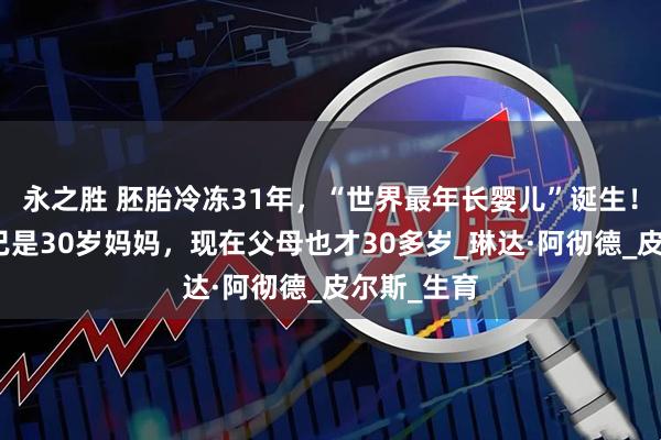 永之胜 胚胎冷冻31年,“世界最年长婴儿”诞生!他亲姐姐已是30岁妈妈,现在父母也才30多岁_琳达·阿彻德_皮尔斯_生育