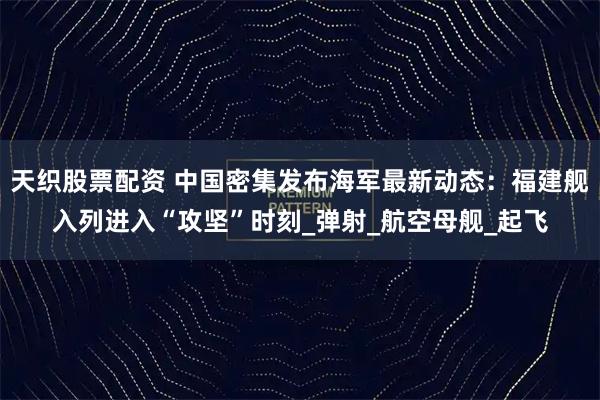 天织股票配资 中国密集发布海军最新动态：福建舰入列进入“攻坚”时刻_弹射_航空母舰_起飞