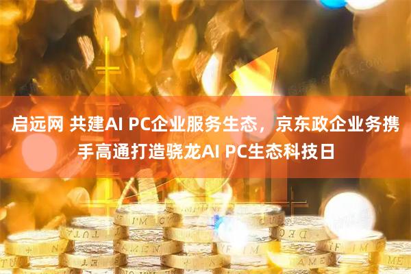 启远网 共建AI PC企业服务生态,京东政企业务携手高通打造骁龙AI PC生态科技日
