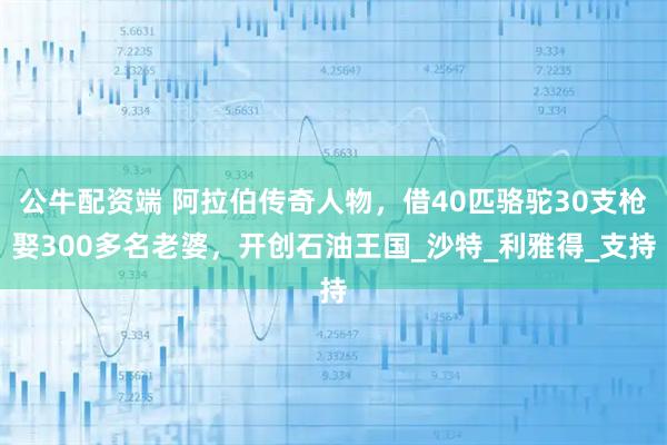 公牛配资端 阿拉伯传奇人物，借40匹骆驼30支枪娶300多名老婆，开创石油王国_沙特_利雅得_支持