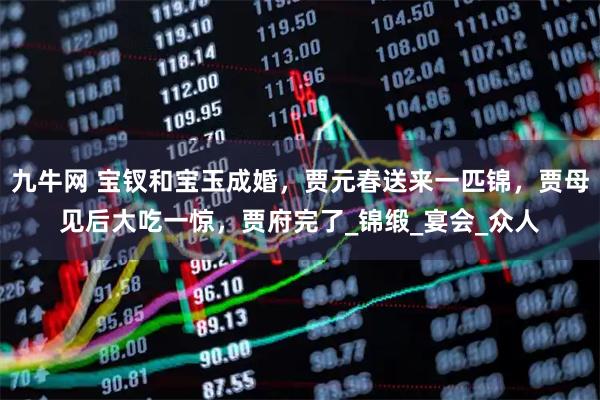 九牛网 宝钗和宝玉成婚,贾元春送来一匹锦,贾母见后大吃一惊,贾府完了_锦缎_宴会_众人