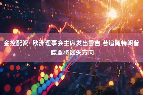 金控配资· 欧洲理事会主席发出警告 若追随特朗普 欧盟将迷失方向