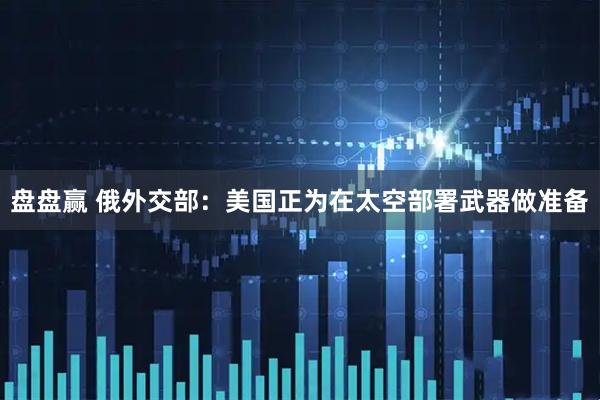 盘盘赢 俄外交部：美国正为在太空部署武器做准备