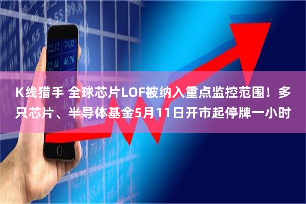 K线猎手 全球芯片LOF被纳入重点监控范围！多只芯片、半导体基金5月11日开市起停牌一小时