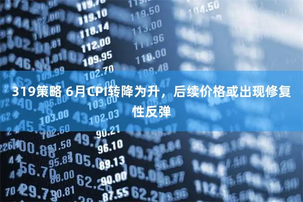 319策略 6月CPI转降为升，后续价格或出现修复性反弹
