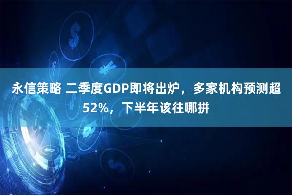 永信策略 二季度GDP即将出炉，多家机构预测超52%，下半年该往哪拼