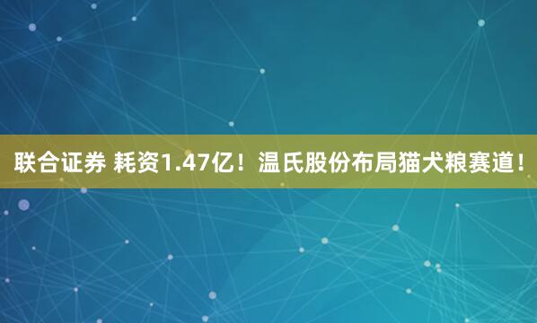 联合证券 耗资1.47亿！温氏股份布局猫犬粮赛道！