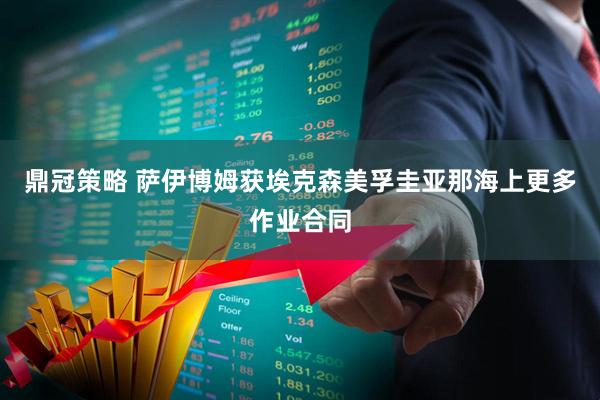 鼎冠策略 萨伊博姆获埃克森美孚圭亚那海上更多作业合同