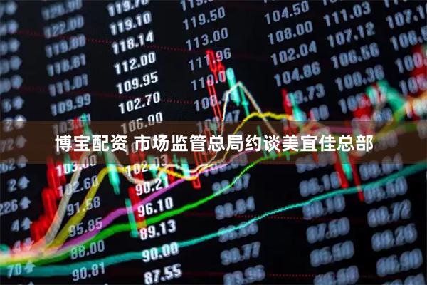 博宝配资 市场监管总局约谈美宜佳总部