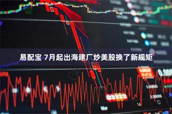 易配宝 7月起出海建厂炒美股换了新规矩