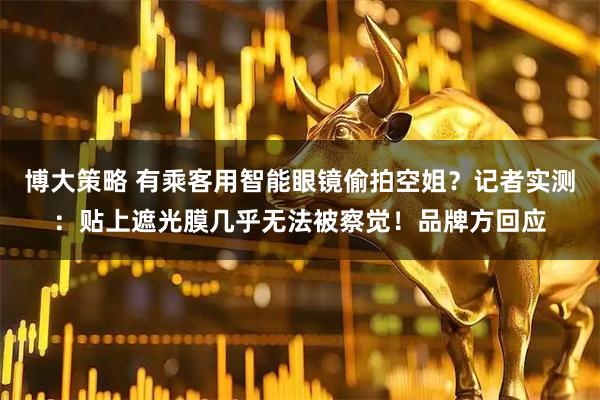 博大策略 有乘客用智能眼镜偷拍空姐?记者实测:贴上遮光膜几乎无法被察觉!品牌方回应