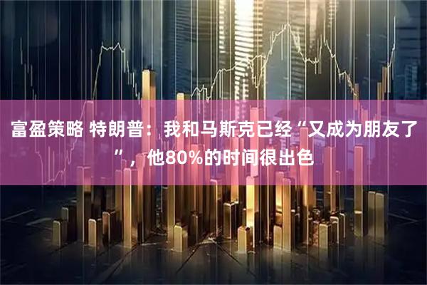 富盈策略 特朗普:我和马斯克已经“又成为朋友了”,他80%的时间很出色