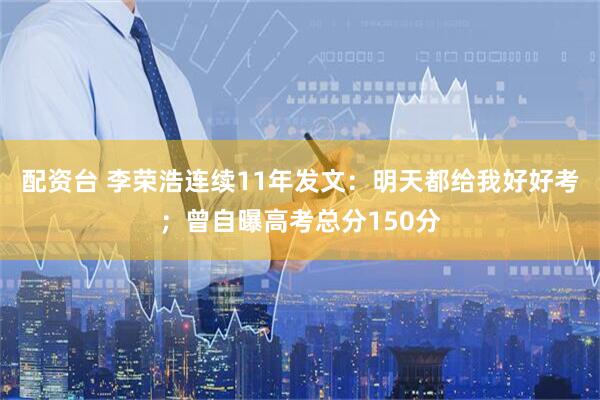 配资台 李荣浩连续11年发文：明天都给我好好考；曾自曝高考总分150分