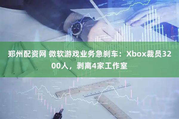 郑州配资网 微软游戏业务急刹车:Xbox裁员3200人,剥离4家工作室