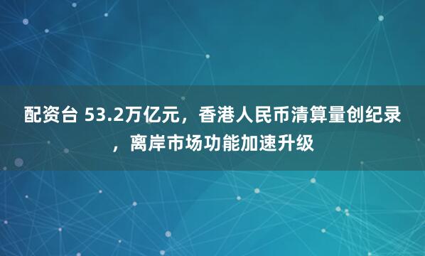 配资台 53.2万亿元，香港人民币清算量创纪录，离岸市场功能加速升级