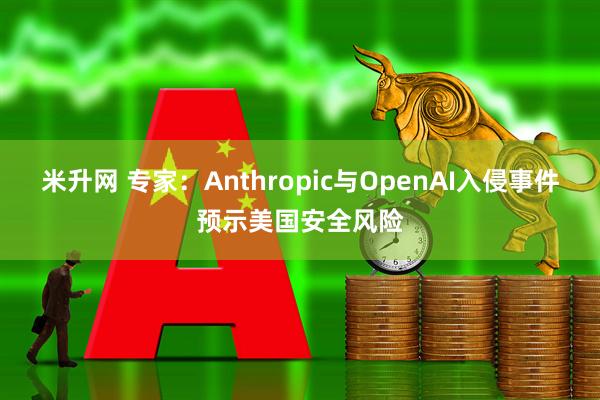 米升网 专家：Anthropic与OpenAI入侵事件预示美国安全风险