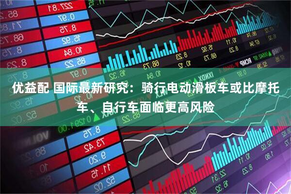 优益配 国际最新研究：骑行电动滑板车或比摩托车、自行车面临更高风险