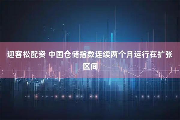 迎客松配资 中国仓储指数连续两个月运行在扩张区间