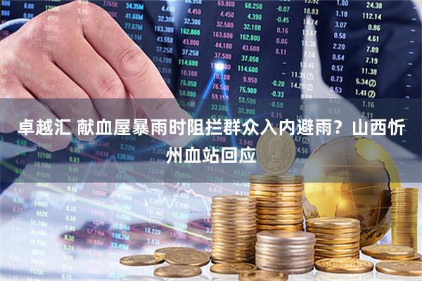 卓越汇 献血屋暴雨时阻拦群众入内避雨？山西忻州血站回应