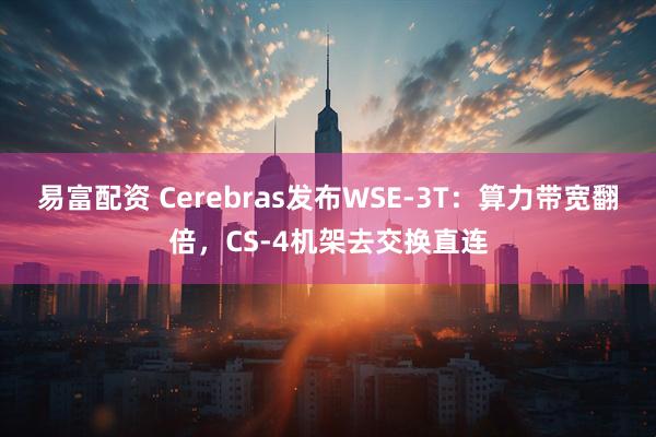 易富配资 Cerebras发布WSE-3T：算力带宽翻倍，CS-4机架去交换直连