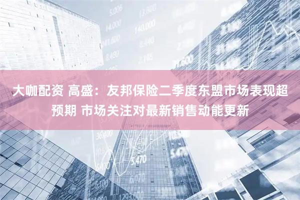 大咖配资 高盛：友邦保险二季度东盟市场表现超预期 市场关注对最新销售动能更新