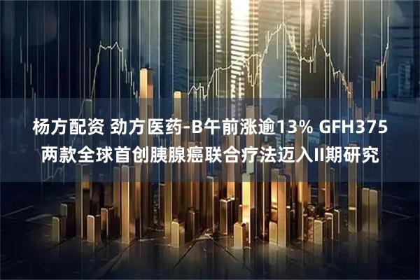 杨方配资 劲方医药-B午前涨逾13% GFH375两款全球首创胰腺癌联合疗法迈入II期研究