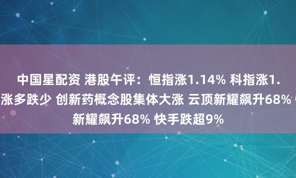 中国星配资 港股午评：恒指涨1.14% 科指涨1.54% 科网股涨多跌少 创新药概念股集体大涨 云顶新耀飙升68% 快手跌超9%