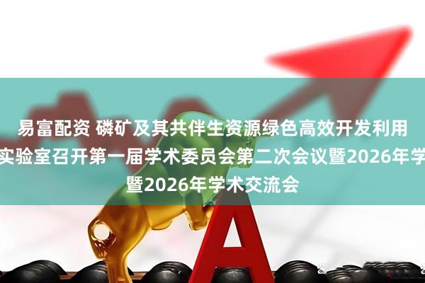易富配资 磷矿及其共伴生资源绿色高效开发利用全国重点实验室召开第一届学术委员会第二次会议暨2026年学术交流会