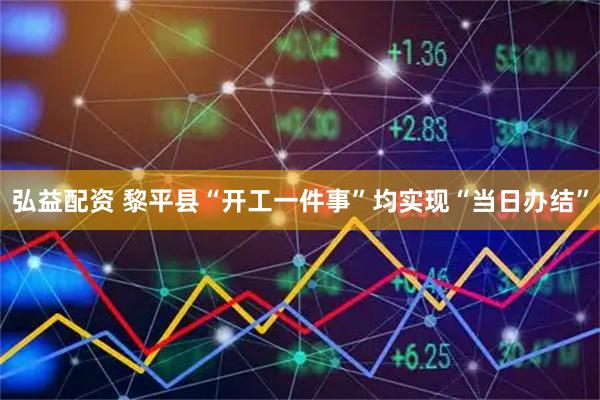 弘益配资 黎平县“开工一件事”均实现“当日办结”