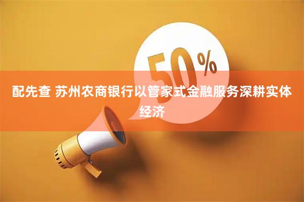 配先查 苏州农商银行以管家式金融服务深耕实体经济